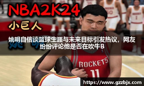 姚明自信谈篮球生涯与未来目标引发热议，网友纷纷评论他是否在吹牛B