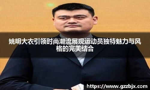 姚明大衣引领时尚潮流展现运动员独特魅力与风格的完美结合