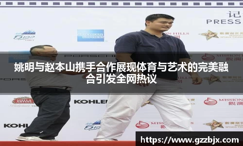 姚明与赵本山携手合作展现体育与艺术的完美融合引发全网热议