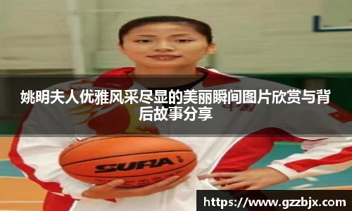 姚明夫人优雅风采尽显的美丽瞬间图片欣赏与背后故事分享