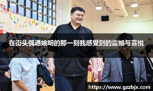 在街头偶遇姚明的那一刻我感受到的震撼与喜悦