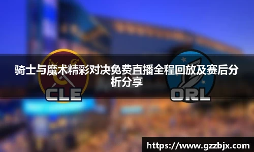 骑士与魔术精彩对决免费直播全程回放及赛后分析分享