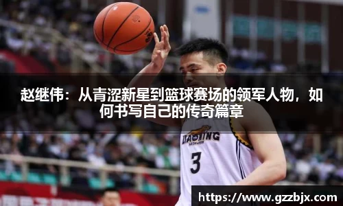 赵继伟：从青涩新星到篮球赛场的领军人物，如何书写自己的传奇篇章